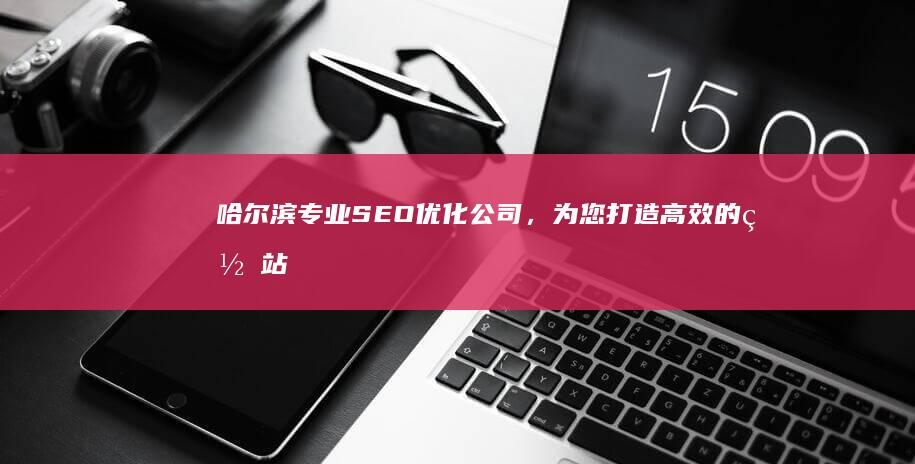 哈尔滨专业SEO优化公司，为您打造高效的网站排名解决方案